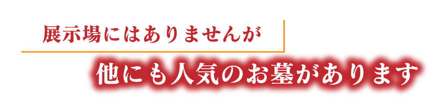 展示場にはありませんが他にも人気のお墓があります